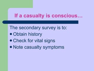 If a casualty is conscious… The secondary survey is to:  Obtain history Check for vital signs Note casualty symptoms  