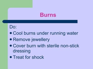Burns Do: Cool burns under running water Remove jewellery Cover burn with sterile non-stick dressing Treat for shock 
