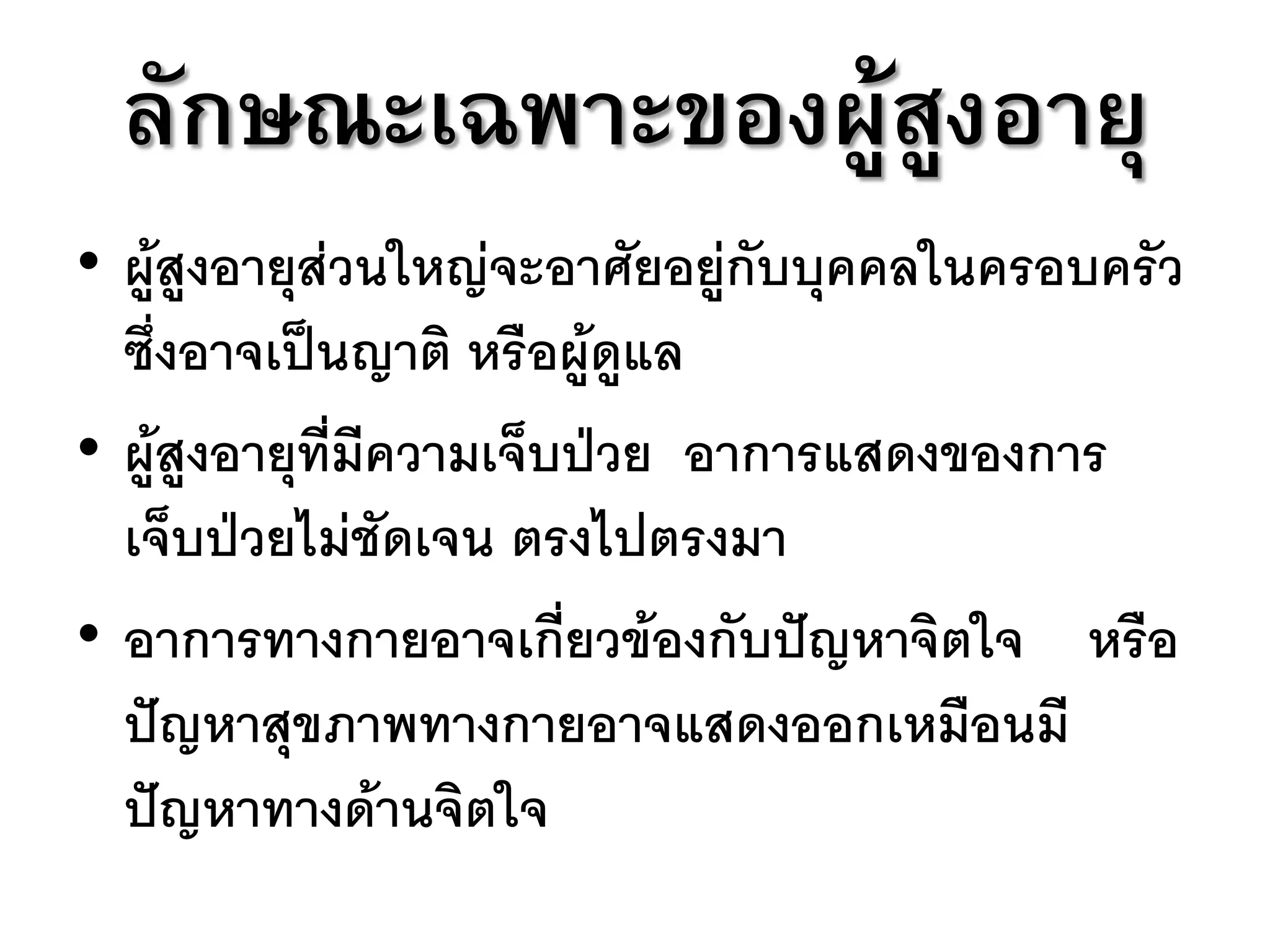 ลักษณะเฉพาะของผู้สูงอายุ
• ผู้สูงอายุส่วนใหญ่จะอาศัยอยู่กับบุคคลในครอบครัว
  ซึ่งอาจเป็นญาติ หรือผู้ดูแล
• ผู้สูงอายุที่มีความเจ็บป่วย อาการแสดงของการ
  เจ็บป่วยไม่ชัดเจน ตรงไปตรงมา
• อาการทางกายอาจเกี่ยวข้องกับปัญหาจิตใจ หรือ
  ปัญหาสุขภาพทางกายอาจแสดงออกเหมือนมี
  ปัญหาทางด้านจิตใจ
 