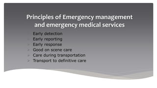 Principles of Emergency management
and emergency medical services
 Early detection
 Early reporting
 Early response
 Good on scene care
 Care during transportation
 Transport to definitive care
 