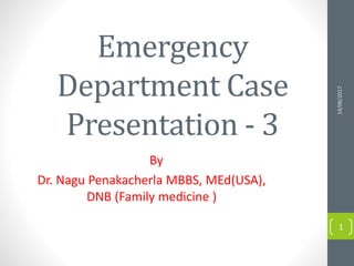 Emergency
Department Case
Presentation - 3
By
Dr. Nagu Penakacherla MBBS, MEd(USA),
DNB (Family medicine )
14/06/2017
1
 