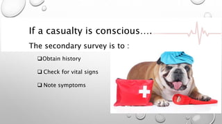 If a casualty is conscious….
The secondary survey is to :
Obtain history
 Check for vital signs
 Note symptoms
 