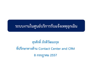 สุรศักดิ์ ภักดีวัฒนะกุล
ที่ปรึกษาทางด้าน Contact Center and CRM
8 กรกฎาคม 2557
ระบบงานในศูนย์บริการรับแจ้งเหตุฉุกเฉิน
 