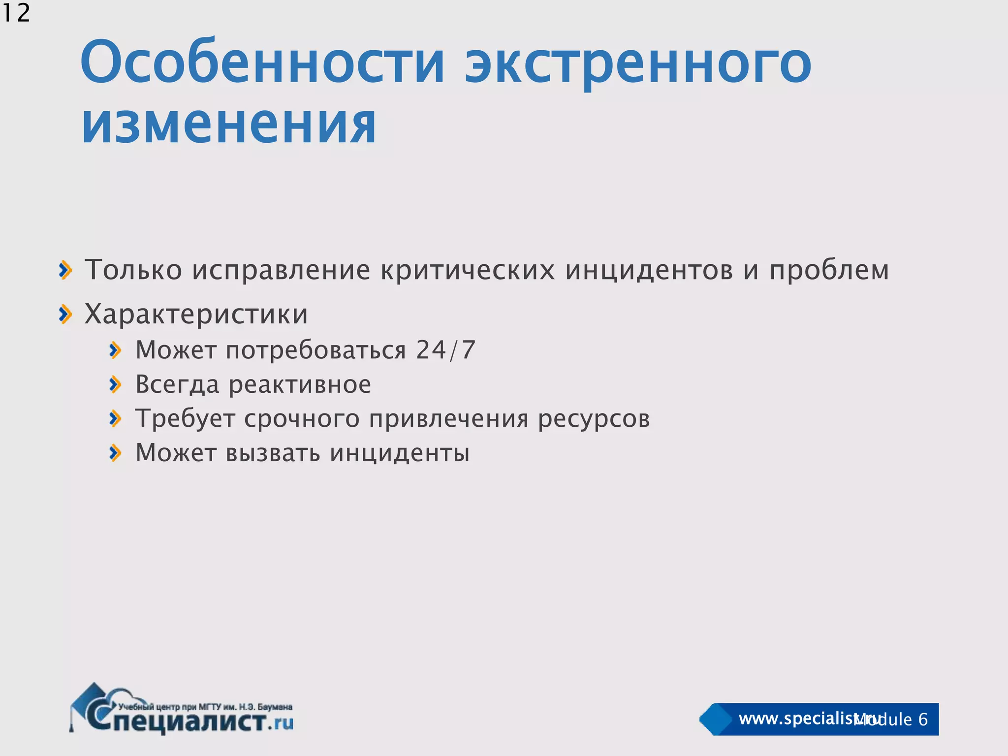www.specialist.ruModule 6
12
Особенности экстренного
изменения
Только исправление критических инцидентов и проблем
Характеристики
Может потребоваться 24/7
Всегда реактивное
Требует срочного привлечения ресурсов
Может вызвать инциденты
 