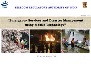1
TELECOM REGULATORY AUTHORITY OF INDIA
“Emergency Services and Disaster Management
using Mobile Technology”
S T Abbas, Advisor, TRAI
 