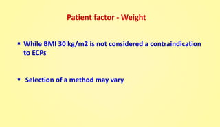 Patient factor - Weight
 While BMI 30 kg/m2 is not considered a contraindication
to ECPs
 Selection of a method may vary
 
