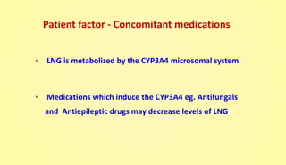 • LNG is metabolized by the CYP3A4 microsomal system.
• Medications which induce the CYP3A4 eg. Antifungals
and Antiepileptic drugs may decrease levels of LNG
Patient factor - Concomitant medications
 