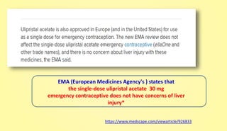 EMA (European Medicines Agency's ) states that
the single-dose ulipristal acetate 30 mg
emergency contraceptive does not have concerns of liver
injury*
https://www.medscape.com/viewarticle/926833
 