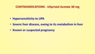 CONTRAINDICATIONS - Ulipristal Acetate 30 mg
• Hypersensitivity to UPA
• Severe liver disease, owing to its metabolism in liver
• Known or suspected pregnancy
 
