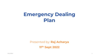 9/11/2022 1
Emergency Dealing
Plan
Presented by: Raj Acharya
11th Sept 2022
 