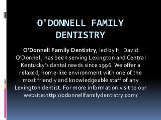O'DONNELL FAMILY
DENTISTRY
O'Donnell Family Dentistry, led by H. David
O'Donnell, has been serving Lexington and Central
Kentucky's dental needs since 1996.We offer a
relaxed, home-like environment with one of the
most friendly and knowledgeable staff of any
Lexington dentist. For more information visit to our
website:http://odonnellfamilydentistry.com/
 