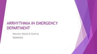 ARRHYTHMIA IN EMERGENCY
DEPARTMENT
Maryam Majid Al Ezairej
RAKMHSU
 