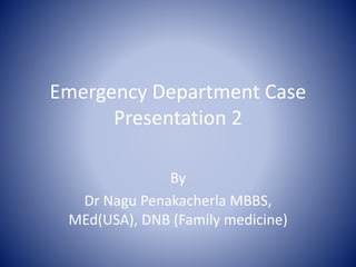 Emergency Department Case
Presentation 2
By
Dr Nagu Penakacherla MBBS,
MEd(USA), DNB (Family medicine)
 