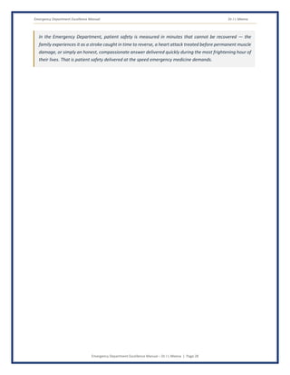 Emergency Department Excellence Manual Dr J L Meena
Emergency Department Excellence Manual – Dr J L Meena | Page 28
In the Emergency Department, patient safety is measured in minutes that cannot be recovered — the
family experiences it as a stroke caught in time to reverse, a heart attack treated before permanent muscle
damage, or simply an honest, compassionate answer delivered quickly during the most frightening hour of
their lives. That is patient safety delivered at the speed emergency medicine demands.
 