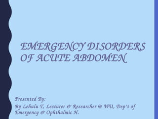 EMERGENCY DISORDERS
OF ACUTE ABDOMEN
Presented By:
By Lehulu T, Lecturer & Researcher @ WU, Dep’t of
Emergency & Ophthalmic H.
 