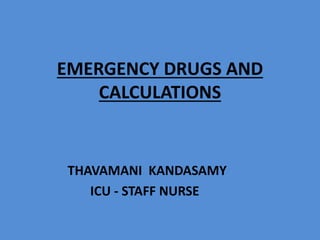 EMERGENCY DRUGS AND 
CALCULATIONS 
THAVAMANI KANDASAMY 
ICU - STAFF NURSE 
 