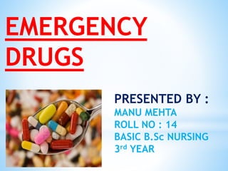 EMERGENCY
DRUGS
PRESENTED BY :
MANU MEHTA
ROLL NO : 14
BASIC B.Sc NURSING
3rd YEAR
 
