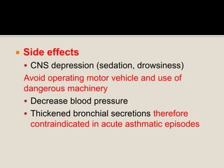  Side effects
 CNS depression (sedation, drowsiness)
Avoid operating motor vehicle and use of
dangerous machinery
 Decrease blood pressure
 Thickened bronchial secretions therefore
contraindicated in acute asthmatic episodes
 