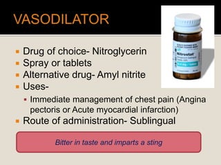  Drug of choice- Nitroglycerin
 Spray or tablets
 Alternative drug- Amyl nitrite
 Uses-
 Immediate management of chest pain (Angina
pectoris or Acute myocardial infarction)
 Route of administration- Sublingual
Bitter in taste and imparts a sting
 