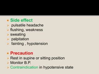  Side effect
 pulsatile headache
 flushing, weakness
 sweating
 palpitation
 fainting , hypotension
 Precaution
 Rest in supine or sitting position
 Monitor B.P.
 Contraindication in hypotensive state
 