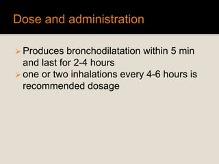  Produces bronchodilatation within 5 min
and last for 2-4 hours
 one or two inhalations every 4-6 hours is
recommended dosage
 