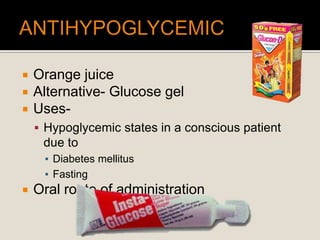  Orange juice
 Alternative- Glucose gel
 Uses-
 Hypoglycemic states in a conscious patient
due to
▪ Diabetes mellitus
▪ Fasting
 Oral route of administration
 