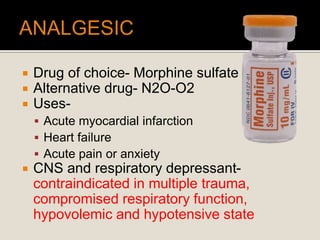 Drug of choice- Morphine sulfate
 Alternative drug- N2O-O2
 Uses-
 Acute myocardial infarction
 Heart failure
 Acute pain or anxiety
 CNS and respiratory depressant-
contraindicated in multiple trauma,
compromised respiratory function,
hypovolemic and hypotensive state
 