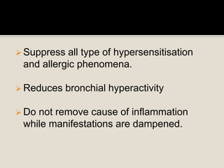  Suppress all type of hypersensitisation
and allergic phenomena.
 Reduces bronchial hyperactivity
 Do not remove cause of inflammation
while manifestations are dampened.
 