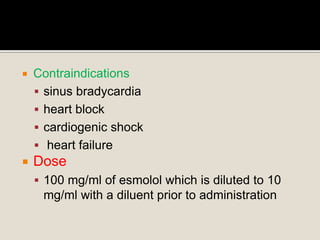  Contraindications
 sinus bradycardia
 heart block
 cardiogenic shock
 heart failure
 Dose
 100 mg/ml of esmolol which is diluted to 10
mg/ml with a diluent prior to administration
 