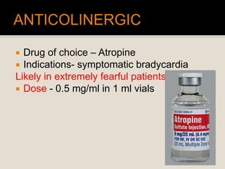  Drug of choice – Atropine
 Indications- symptomatic bradycardia
Likely in extremely fearful patients
 Dose - 0.5 mg/ml in 1 ml vials
 