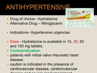  Drug of choice– Hydralazine
 Alternative Drug – Nitroglycerin
 Indications- Hypertensive urgencies
 Dose - Hydralazine is available in 10, 25, 50
and 100 mg tablets.
 Contraindication
 patients with mitral valve rheumatic heart
disease
 caution is indicated in the presence of
cardiovascular disease, cerebrovascular
 