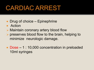  Drug of choice – Epinephrine
 Action
 Maintain coronary artery blood flow
 preserves blood flow to the brain, helping to
minimize neurologic damage.
 Dose – 1 : 10,000 concentration in preloaded
10ml syringes
 