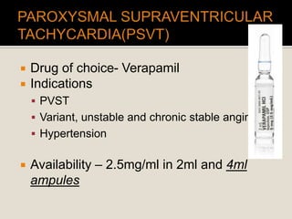  Drug of choice- Verapamil
 Indications
 PVST
 Variant, unstable and chronic stable angina
 Hypertension
 Availability – 2.5mg/ml in 2ml and 4ml
ampules
 
