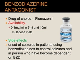  Drug of choice – Flumazenil
 Availability-
 0.1mg/ml in 5ml and 10ml
multidose vials
 Side effects
 onset of seizures in patients using
benzodiazepines to control seizures and
in person who have become dependent
on BZD
 