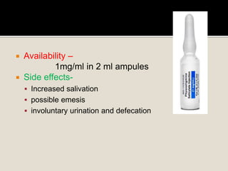  Availability –
1mg/ml in 2 ml ampules
 Side effects-
 Increased salivation
 possible emesis
 involuntary urination and defecation
 