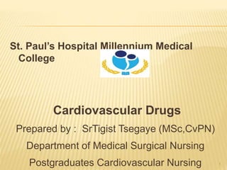 St. Paul’s Hospital Millennium Medical
College

Cardiovascular Drugs
Prepared by : SrTigist Tsegaye (MSc,CvPN)
Department of Medical Surgical Nursing
Postgraduates Cardiovascular Nursing 1
 