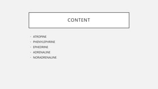 CONTENT
• ATROPINE
• PHENYLEPHRINE
• EPHEDRINE
• ADRENALINE
• NORADRENALINE
 