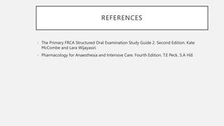 REFERENCES
• The Primary FRCA Structured Oral Examination Study Guide 2. Second Edition. Kate
McCombe and Lara Wijayasiri
• Pharmacology for Anaesthesia and Intensive Care. Fourth Edition. T.E Peck, S.A Hill
 