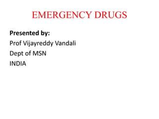 EMERGENCY DRUGS
Presented by:
Prof Vijayreddy Vandali
Dept of MSN
INDIA
 