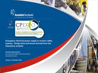 Emergency electrical power supply to nuclear safety
systems: Design basis and lesson learned from the
Fukushima accident
Corrado Alessandroni
Licensing and Safety Technical Advisor
Ansaldo Nucleare
Genova , 30 Ottobre 2013

 