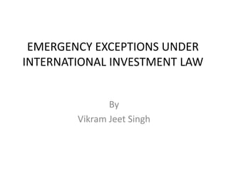 EMERGENCY EXCEPTIONS UNDER
INTERNATIONAL INVESTMENT LAW
By
Vikram Jeet Singh
 