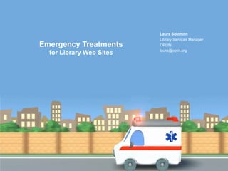 Emergency Treatments  for Library Web Sites Laura Solomon Library Services Manager OPLIN [email_address] 