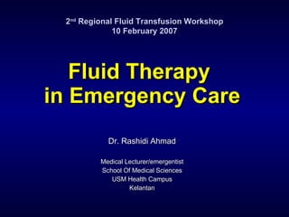 Fluid Therapy  in Emergency Care Dr. Rashidi Ahmad Medical Lecturer/emergentist School Of Medical Sciences USM Health Campus Kelantan 2 nd  Regional Fluid Transfusion Workshop 10 February 2007 