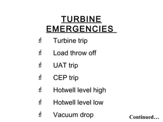 TURBINE
EMERGENCIES
 Turbine trip
 Load throw off
 UAT trip
 CEP trip
 Hotwell level high
 Hotwell level low
 Vacuum drop Continued…
 