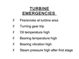 TURBINE
EMERGENCIES
 Fire/smoke at turbine area
 Turning gear trip
 Oil temperature high
 Bearing temperature high
 Bearing vibration high
 Steam pressure high after first stage
 