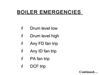 BOILER EMERGENCIES
 Drum level low
 Drum level high
 Any FD fan trip
 Any ID fan trip
 PA fan trip
 DCF trip
Continued…
 