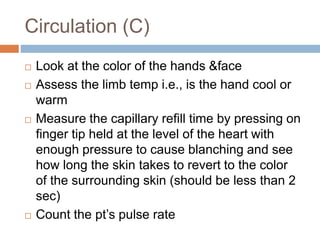 Circulation (C)
 Look at the color of the hands &face
 Assess the limb temp i.e., is the hand cool or
warm
 Measure the...