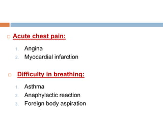  Acute chest pain:
1. Angina
2. Myocardial infarction
 Difficulty in breathing:
1. Asthma
2. Anaphylactic reaction
3. Fo...