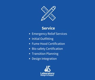 Emergency Relief Services
Initial Outfitting
Fume Hood Certification
Bio-safety Certification
Transition Planning
Design Integration
Service
 