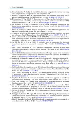 3 Acute Pancreatitis 43
73. Boone B, Zureikat A, Hughes SJ et al (2013) Abdominal compartment syndrome is an early,
lethal complication of acute pancreatitis. Am Surg 79:601–607
74. Mentula P, Leppäniemi A (2014) Position paper: timely interventions in severe acute pancre-
atitis are crucial for survival. World J Emerg Surg 9:15. doi:10.1186/1749-7922-9-15
75. Trikudanathan G, Vege SS (2014) Current concepts of the role of abdominal compartment
syndrome in acute pancreatitis – an opportunity or merely an epiphenomenon. Pancreatol Off
J Int Assoc Pancreatol IAP Al 14:238–243. doi:10.1016/j.pan.2014.06.002
76. van Brunschot S, Schut AJ, Bouwense SA et al (2014) Abdominal compartment syn-
drome in acute pancreatitis: a systematic review. Pancreas 43:665–674. doi:10.1097/MPA.
0000000000000108
77. Anand RJ, Ivatury RR (2011) Surgical management of intra-abdominal hypertension and
abdominal compartment syndrome. Am Surg 77(Suppl 1):S42–S45
78. Leppäniemi A (2009) Surgical management of abdominal compartment syndrome; indications
and techniques. Scand J Trauma Resusc Emerg Med 17:17. doi:10.1186/1757-7241-17-17
79. Camps I, Arméstar F, Cuadrado M, Mesalles E (2009) VAC (vacuum-assisted closure) “cov-
ered” laparostomy to control abdominal compartmental syndrome in a case of emphysematous
pancreatitis. Cir Esp 86:250–251. doi:10.1016/j.ciresp.2009.05.011
80. Hu HK, Du XJ, Li A, et al (2012) A minimally invasive management for abdominal
compartment syndrome in severe acute pancreatitis. Pak J Med Sci. doi:10.12669/pjms.291.
2721
81. Park S, Lee S, Lee HD et al (2014) Abdominal compartment syndrome in severe acute
pancreatitis treated with percutaneous catheter drainage. Clin Endosc 47:469. doi:10.5946/ce.
2014.47.5.469
82. Zhu H (2015) Embryonic natural oriﬁce transluminal endoscopic surgery in the treatment of
severe acute pancreatitis complicated by abdominal compartment syndrome. World J Emerg
Med 6:23. doi:10.5847/wjem.j.1920-8642.2015.01.004
83. Radenkovic DV, Bajec D, Ivancevic N et al (2010) Decompressive laparotomy with temporary
abdominal closure versus percutaneous puncture with placement of abdominal catheter in
patients with abdominal compartment syndrome during acute pancreatitis: background and
design of multicenter, randomised, controlled study. BMC Surg 10:22. doi:10.1186/1471-
2482-10-22
84. De Waele JJ, Ejike JC, Leppäniemi A et al (2015) Intra-abdominal hypertension and abdominal
compartment syndrome in pancreatitis, paediatrics, and trauma. Anaesthesiol Intensive Ther
47:219–227. doi:10.5603/AIT.a2015.0027
85. Pearl J, Price R, Richardson W, Fanelli R (2011) Guidelines for diagnosis, treatment, and use
of laparoscopy for surgical problems during pregnancy. Surg Endosc 25:3479–3492. doi:10.
1007/s00464-011-1927-3
86. Polydorou A, Karapanos K, Vezakis A et al (2012) A multimodal approach to acute biliary
pancreatitis during pregnancy: a case series. Surg Laparosc Endosc Percutan Tech 22:429–432
87. Chan CHY, Enns RA (2012) ERCP in the management of choledocholithiasis in pregnancy.
Curr Gastroenterol Rep 14:504–510. doi:10.1007/s11894-012-0294-0
88. Othman MO, Stone E, Hashimi M, Parasher G (2012) Conservative management of cholelithi-
asis and its complications in pregnancy is associated with recurrent symptoms and more
emergency department visits. Gastrointest Endosc 76:564–569. doi:10.1016/j.gie.2012.04.475
89. Ducarme G, Maire F, Chatel P et al (2013) Acute pancreatitis during pregnancy: a review. J
Perinatol 34:87–94
90. Veerappan A, Gawron AJ, Soper NJ, Keswani RN (2013) Delaying cholecystectomy for
complicated gallstone disease in pregnancy is associated with recurrent postpartum symptoms.
J Gastrointest Surg 17:1953–1959. doi:10.1007/s11605-013-2330-2
91. Qihui C, Xiping Z, Xianfeng D (2012) Clinical study on acute pancreatitis in pregnancy in 26
cases. Gastroenterol Res Pract 2012:1–5. doi:10.1155/2012/271925
 